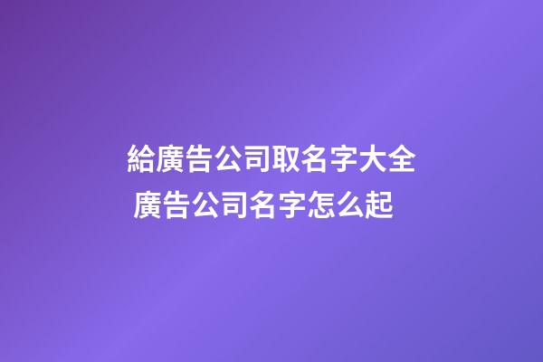 給廣告公司取名字大全 廣告公司名字怎么起